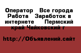 Оператор - Все города Работа » Заработок в интернете   . Пермский край,Чайковский г.